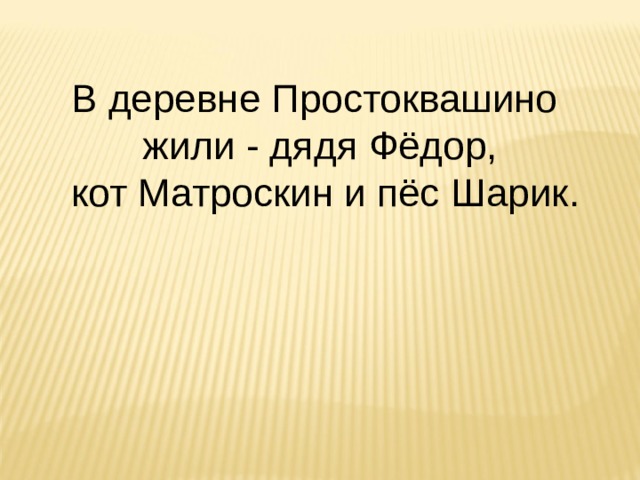 В деревне Простоквашино жили - дядя Фёдор,  кот Матроскин и пёс Шарик. 