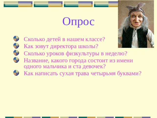 Опрос Сколько детей в нашем классе? Как зовут директора школы? Сколько уроков физкультуры в неделю? Название, какого города состоит из имени одного мальчика и ста девочек?  Как написать сухая трава четырьмя буквами?  