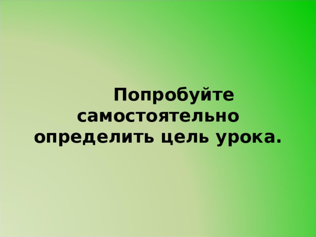 Попробуйте самостоятельно определить цель урока. 