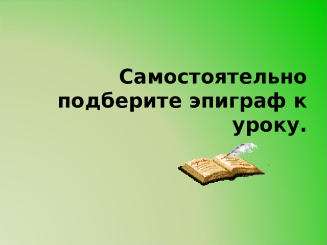 Самостоятельно подберите эпиграф к уроку.    