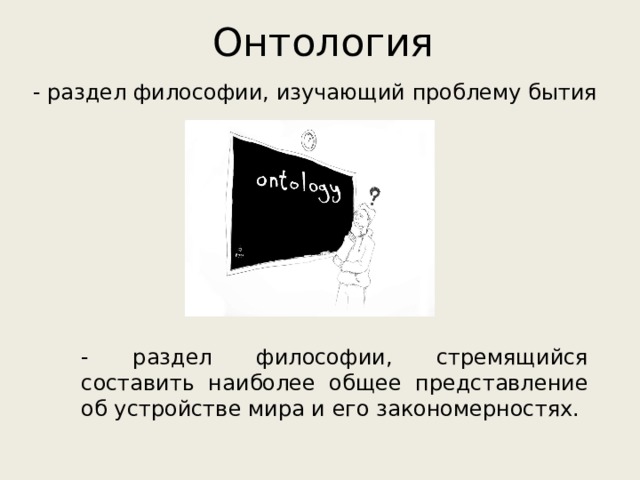Онтология - раздел философии, изучающий проблему бытия - раздел философии, стремящийся составить наиболее общее представление об устройстве мира и его закономерностях. 