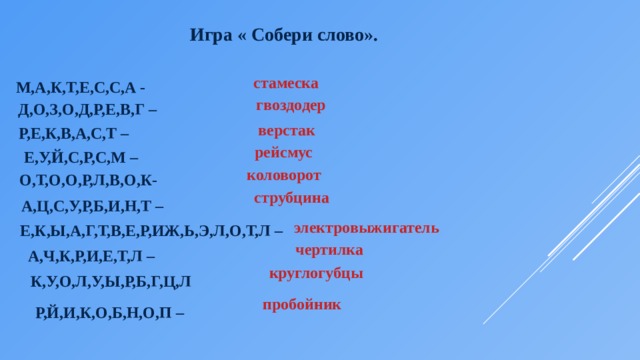  Игра « Собери слово». стамеска М,А,К,Т,Е,С,С,А - гвоздодер Д,О,З,О,Д,Р,Е,В,Г – верстак Р,Е,К,В,А,С,Т – рейсмус Е,У,Й,С,Р,С,М – коловорот О,Т,О,О,Р,Л,В,О,К- струбцина А,Ц,С,У,Р,Б,И,Н,Т – электровыжигатель Е,К,Ы,А,Г,Т,В,Е,Р,ИЖ,Ь,Э,Л,О,Т,Л – чертилка А,Ч,К,Р,И,Е,Т,Л – круглогубцы К,У,О,Л,У,Ы,Р,Б,Г,Ц,Л пробойник Р,Й,И,К,О,Б,Н,О,П – 