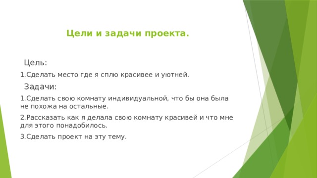  Цели и задачи проекта.    Цель: 1.Сделать место где я сплю красивее и уютней.  Задачи: 1.Сделать свою комнату индивидуальной, что бы она была не похожа на остальные. 2.Рассказать как я делала свою комнату красивей и что мне для этого понадобилось. 3.Сделать проект на эту тему.   
