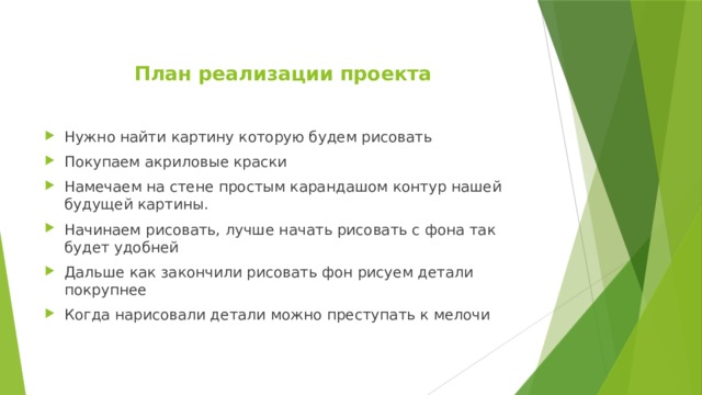  План реализации проекта   Нужно найти картину которую будем рисовать Покупаем акриловые краски Намечаем на стене простым карандашом контур нашей будущей картины. Начинаем рисовать, лучше начать рисовать с фона так будет удобней Дальше как закончили рисовать фон рисуем детали покрупнее Когда нарисовали детали можно преступать к мелочи 