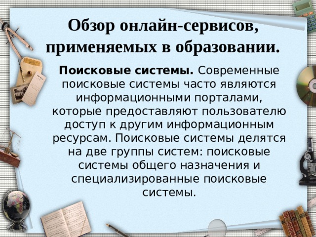 Обзор онлайн-сервисов, применяемых в образовании. Поисковые системы. Современные поисковые системы часто являются информационными порталами, которые предоставляют пользователю доступ к другим информационным ресурсам. Поисковые системы делятся на две группы систем: поисковые системы общего назначения и специализированные поисковые системы. 