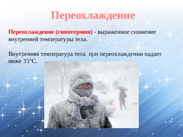 Переохлаждение Переохлаждение (гипотермия) - выраженное снижение внутренней температуры тела. Внутренняя температура тела при переохлаждении падает ниже 35°С. 