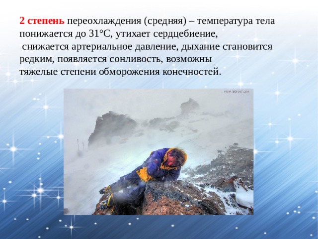 2 степень переохлаждения (средняя) – температура тела понижается до 31°C, утихает сердцебиение,  снижается артериальное давление, дыхание становится редким, появляется сонливость, возможны тяжелые степени обморожения конечностей. 