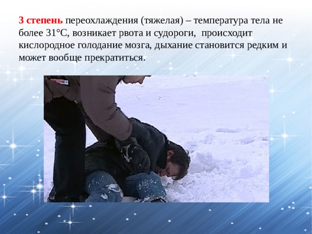 3 степень переохлаждения (тяжелая) – температура тела не более 31°C, возникает рвота и судороги, происходит кислородное голодание мозга, дыхание становится редким и может вообще прекратиться. 