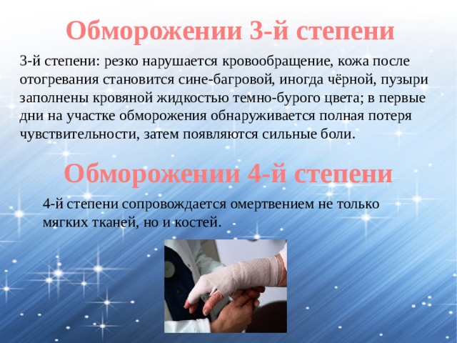 Обморожении 3-й степени 3-й степени: резко нарушается кровообращение, кожа после отогревания становится сине-багровой, иногда чёрной, пузыри заполнены кровяной жидкостью темно-бурого цвета; в первые дни на участке обморожения обнаруживается полная потеря чувствительности, затем появляются сильные боли. Обморожении 4-й степени 4-й степени сопровождается омертвением не только мягких тканей, но и костей. 