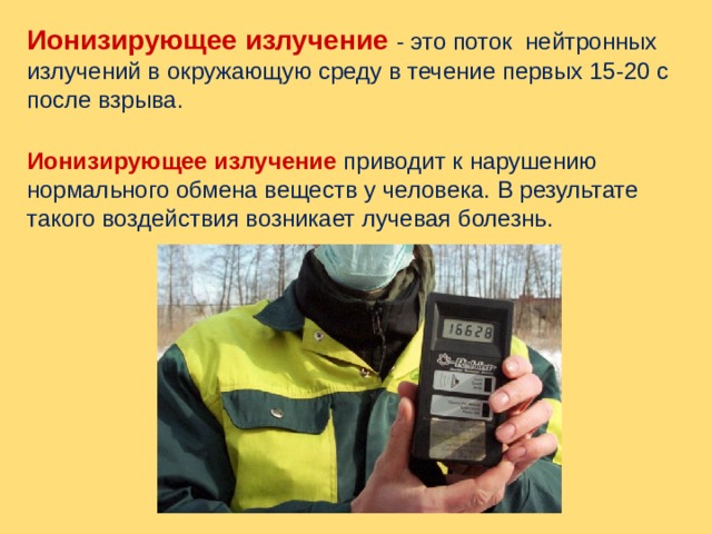 Ионизирующее излучение - это поток нейтронных излучений в окружающую среду в течение первых 15-20 с после взрыва. Ионизирующее излучение приводит к нарушению нормального обмена веществ у человека. В результате такого воздействия возникает лучевая болезнь. 