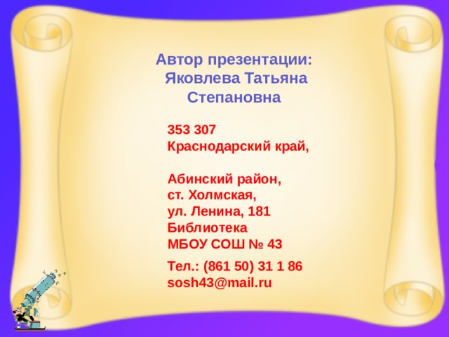 Автор презентации:  Яковлева Татьяна Степановна 353 307 Краснодарский край, Абинский район, ст. Холмская, ул. Ленина, 181 Библиотека МБОУ СОШ № 43 Тел.: (861 50) 31 1 86 sosh43@mail.ru 