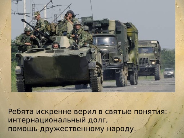 Период пребывания советских войск в Афганистане можно условно разделить на четыре периода по приоритетному выполнению тех или иных задач. Ребята искренне верил в святые понятия: интернациональный долг, помощь дружественному народу. 