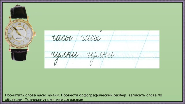 Прочитать слова часы, чулки . Провести орфографический разбор, записать слова по образцам. Подчеркнуть мягкие согласные 