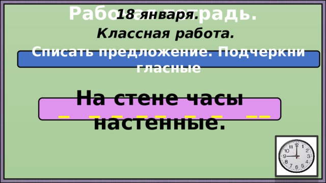 Рабочая тетрадь. 18 января. Классная работа. Списать предложение. Подчеркни гласные На стене часы настенные. 
