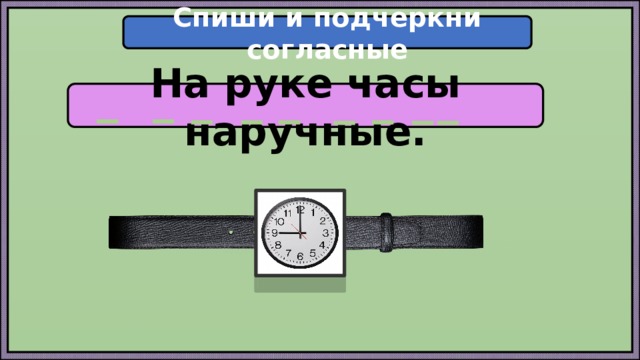 Спиши и подчеркни согласные На руке часы наручные. 