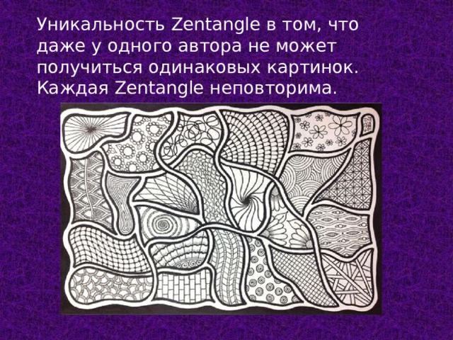 Уникальность Zentangle в том, что даже у одного автора не может получиться одинаковых картинок. Каждая Zentangle неповторима. 