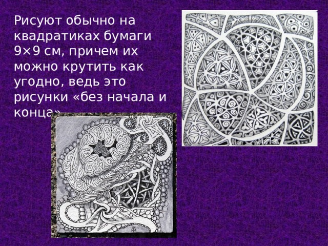 Рисуют обычно на квадратиках бумаги 9×9 см, причем их можно крутить как угодно, ведь это рисунки «без начала и конца». 