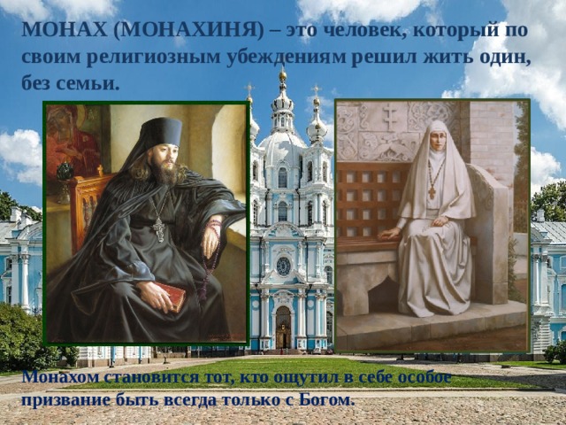 МОНАХ (МОНАХИНЯ) – это человек, который по своим религиозным убеждениям решил жить один, без семьи.            Монахом становится тот, кто ощутил в себе особое призвание быть всегда только с Богом. 