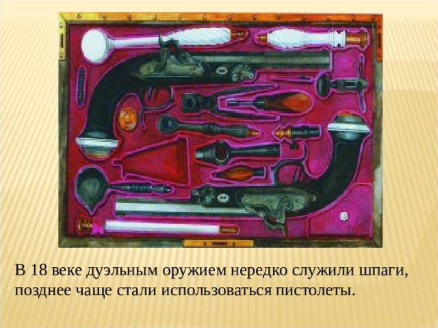В 18 веке дуэльным оружием нередко служили шпаги, позднее чаще стали использоваться пистолеты. 