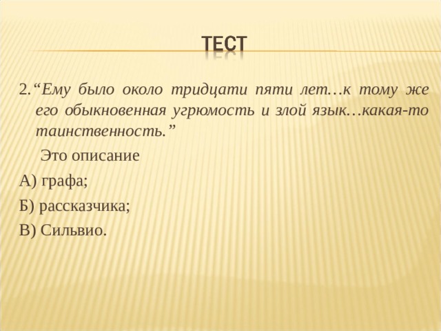 2 .“Ему было около тридцати пяти лет…к тому же его обыкновенная угрюмость и злой язык…какая-то таинственность.”  Это описание А) графа; Б) рассказчика; В) Сильвио. 