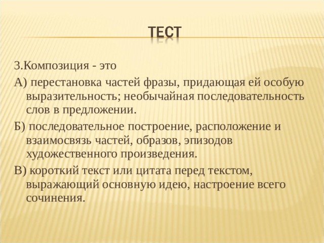 3.Композиция - это А) перестановка частей фразы, придающая ей особую выразительность; необычайная последовательность слов в предложении. Б) последовательное построение, расположение и взаимосвязь частей, образов, эпизодов художественного произведения. В) короткий текст или цитата перед текстом, выражающий основную идею, настроение всего сочинения. 
