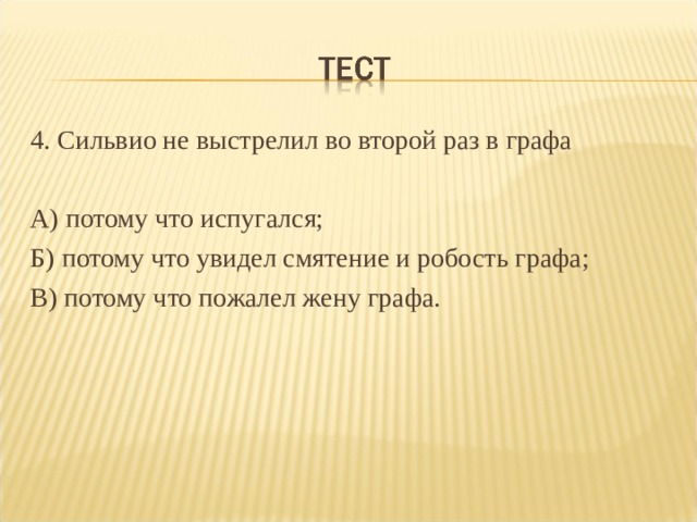 4. Сильвио не выстрелил во второй раз в графа А) потому что испугался; Б) потому что увидел смятение и робость графа; В) потому что пожалел жену графа. 