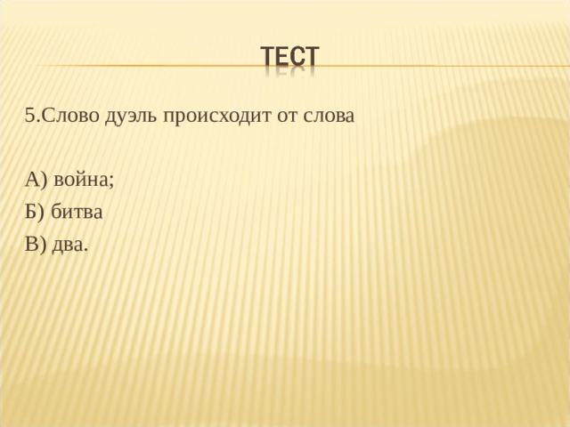 5.Слово дуэль происходит от слова А) война; Б) битва В) два. 