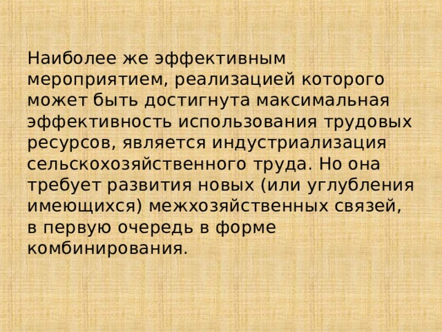 Наиболее же эффективным мероприятием, реализацией которого может быть достигнута максимальная эффективность использования трудовых ресурсов, является индустриализация сельскохозяйственного труда. Но она требует развития новых (или углубления имеющихся) межхозяйственных связей, в первую очередь в форме комбинирования. 
