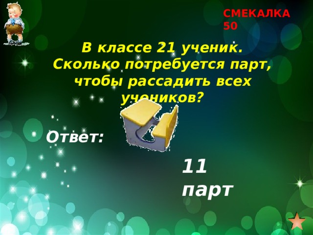 СМЕКАЛКА 50 В классе 21 ученик. Сколько потребуется парт, чтобы рассадить всех учеников? Ответ: 11 парт 