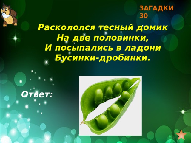 ЗАГАДКИ 30 Раскололся тесный домик На две половинки, И посыпались в ладони Бусинки-дробинки. Ответ: 