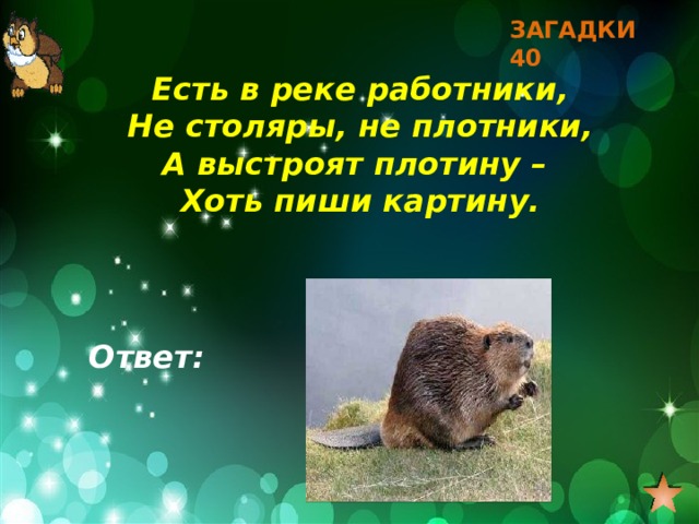 ЗАГАДКИ 40 Есть в реке работники, Не столяры, не плотники, А выстроят плотину – Хоть пиши картину. Ответ:  