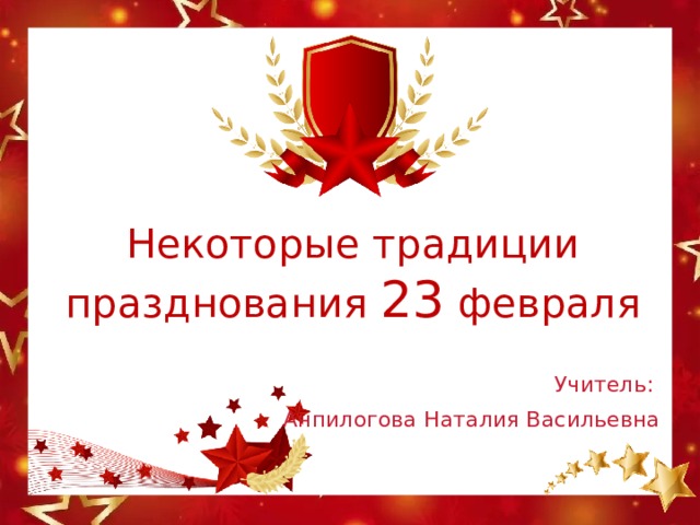 Некоторые традиции празднования 23 февраля   Учитель: Анпилогова Наталия Васильевна 