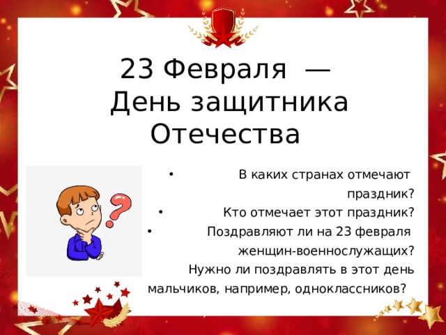 23 Февраля —  День защитника Отечества В каких странах отмечают праздник? Кто отмечает этот праздник? Поздравляют ли на 23 февраля женщин-военнослужащих? Нужно ли поздравлять в этот день  мальчиков, например, одноклассников?   