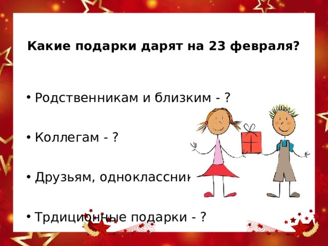 Какие подарки дарят на 23 февраля?   Родственникам и близким - ? Коллегам - ? Друзьям, одноклассникам -? Трдиционные подарки - ? 