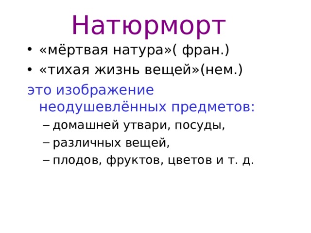 Натюрморт «мёртвая натура»( фран.) «тихая жизнь вещей»(нем.) это изображение неодушевлённых предметов: домашней утвари, посуды, различных вещей, плодов, фруктов, цветов и т. д. домашней утвари, посуды, различных вещей, плодов, фруктов, цветов и т. д. 