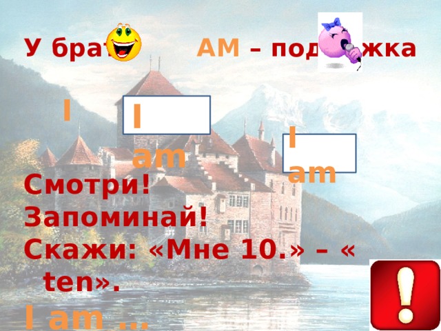 У брата AM – подружка  I  Смотри! Запоминай! Скажи: «Мне 10.» – « ten». I am …  I am …  I am …  I am …     I am I am 