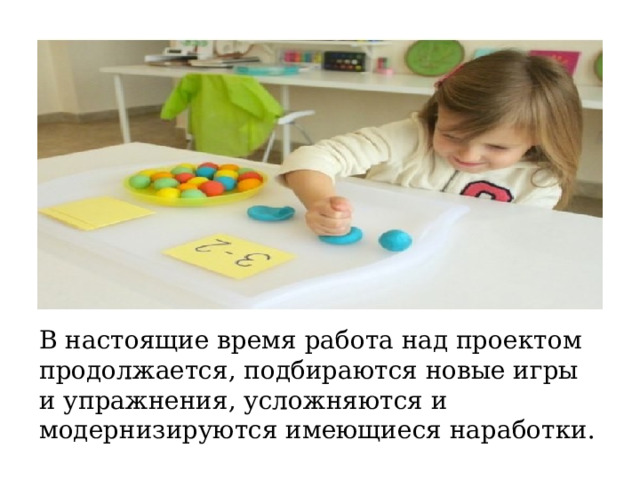 В настоящие время работа над проектом продолжается, подбираются новые игры и упражнения, усложняются и модернизируются имеющиеся наработки. 
