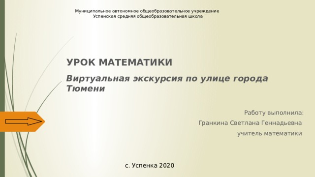 Муниципальное автономное общеобразовательное учреждение  Успенская средняя общеобразовательная школа   Урок математики Виртуальная экскурсия по улице города Тюмени  Работу выполнила: Гранкина Светлана Геннадьевна учитель математики с. Успенка 2020 