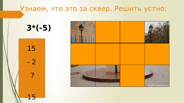 Узнаем, что это за сквер. Решить устно: 3*(-5)  15  - 2  7  -15 