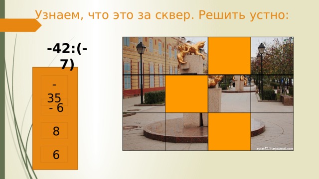 Узнаем, что это за сквер. Решить устно: -42:(-7) - 35  - 6  8  6 