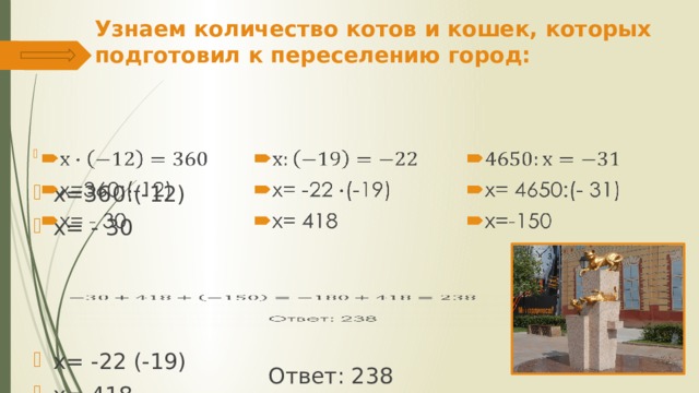 Узнаем количество котов и кошек, которых подготовил к переселению город:   х=360:(-12) х= - 30 х= -22 (-19) х= 418 х= 4650:(- 31) х=-150   Ответ: 238 