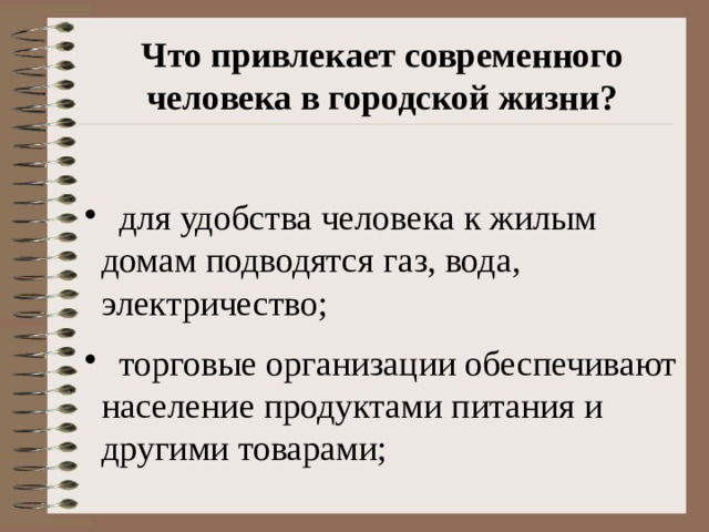 Что привлекает современного человека в городской жизни?   для удобства человека к жилым домам подводятся газ, вода, электричество;  торговые организации обеспечивают население продуктами питания и другими товарами; 