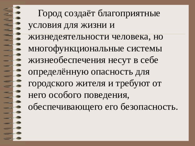  Город создаёт благоприятные условия для жизни и жизнедеятельности человека, но многофункциональные системы жизнеобеспечения несут в себе определённую опасность для городского жителя и требуют от него особого поведения, обеспечивающего его безопасность. 