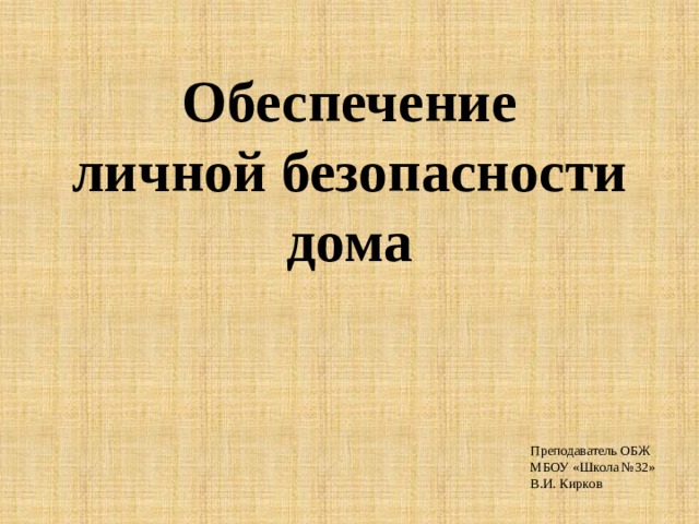 Обеспечение  личной безопасности дома Преподаватель ОБЖ МБОУ «Школа №32» В.И. Кирков 