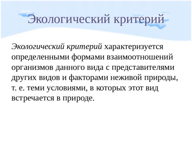 Экологический критерий Экологический критерий характеризуется определенными формами взаимоотношений организмов данного вида с представителями других видов и факторами неживой природы, т. е. теми условиями, в которых этот вид встречается в природе. 
