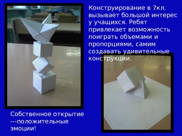 Конструирование в 7кл. вызывает большой интерес у учащихся. Ребят привлекает возможность поиграть объемами и пропорциями, самим создавать удивительные конструкции. Собственное открытие ---положительные эмоции! 