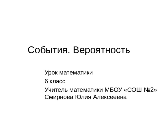 События. Вероятность Урок математики 6 класс Учитель математики МБОУ «СОШ №2» Смирнова Юлия Алексеевна 