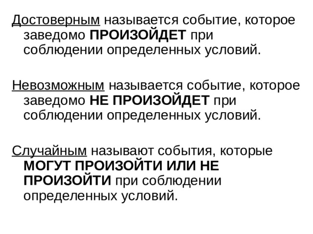 Достоверным называется событие, которое заведомо ПРОИЗОЙДЕТ при  соблюдении определенных условий. Невозможным называется событие, которое заведомо НЕ ПРОИЗОЙДЕТ при соблюдении определенных условий. Случайным называют события, которые МОГУТ ПРОИЗОЙТИ ИЛИ НЕ ПРОИЗОЙТИ при соблюдении определенных условий. 