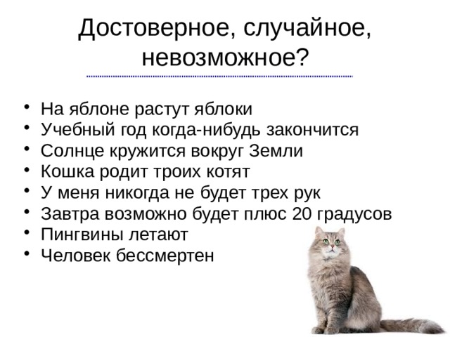 Достоверное, случайное, невозможное? На яблоне растут яблоки Учебный год когда-нибудь закончится Солнце кружится вокруг Земли Кошка родит троих котят У меня никогда не будет трех рук Завтра возможно будет плюс 20 градусов Пингвины летают Человек бессмертен 