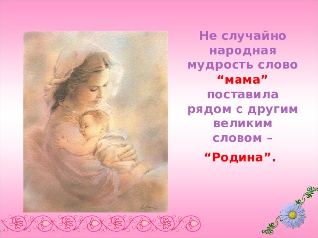 Не случайно народная мудрость слово “мама” поставила рядом с другим великим словом – “Родина”.  